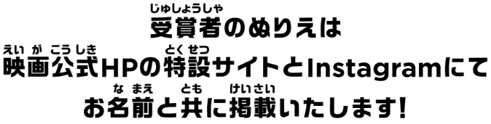 受賞者のぬりえは映画公式HPの特設サイトとInstagramにてお名前と共に掲載いたします！