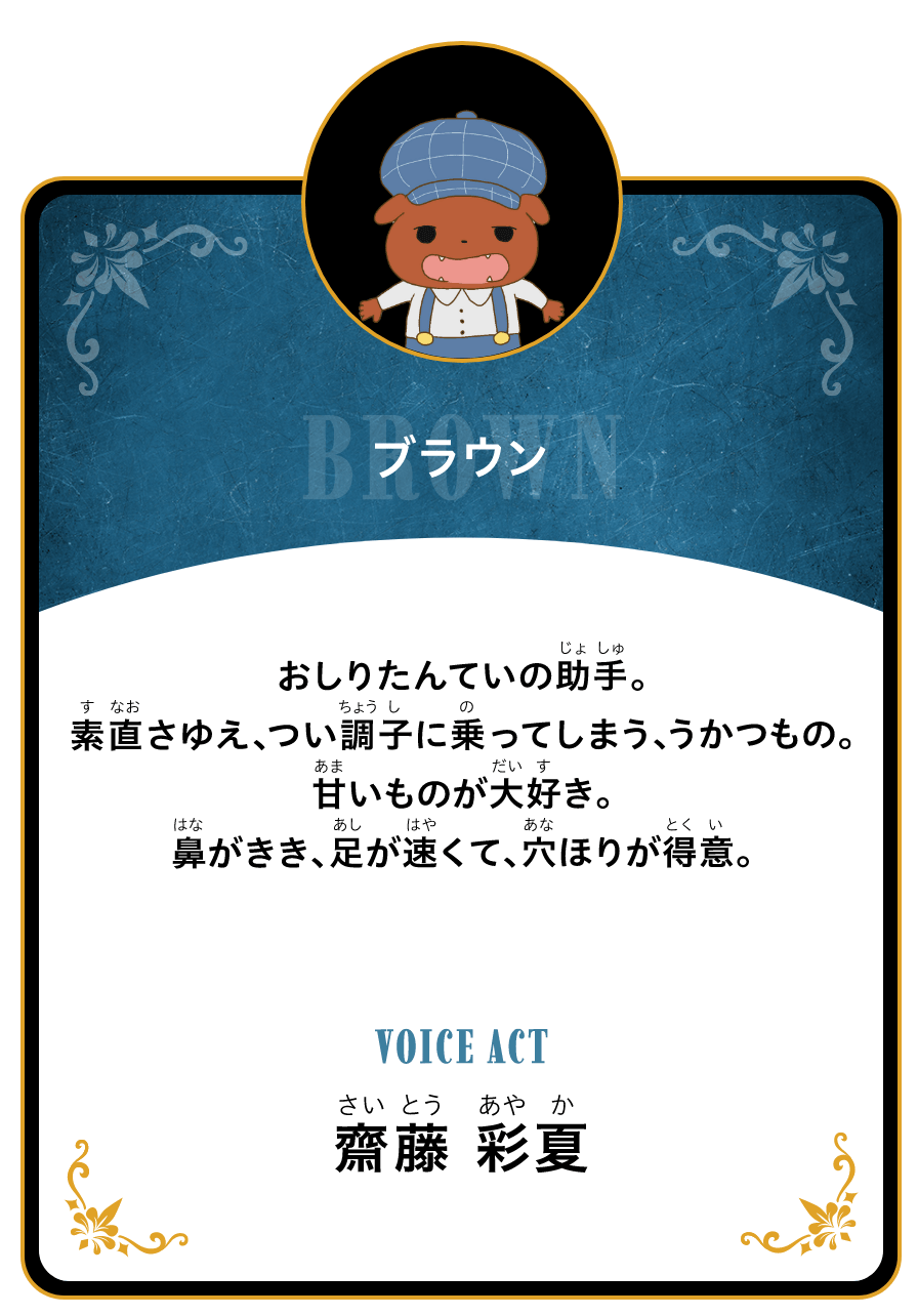 ブラウン おしりたんていの助手。素直さゆえ、つい調子に乗ってしまう、うかつもの。甘いものが大好き。鼻がきき、足が速くて、穴ほりが得意。